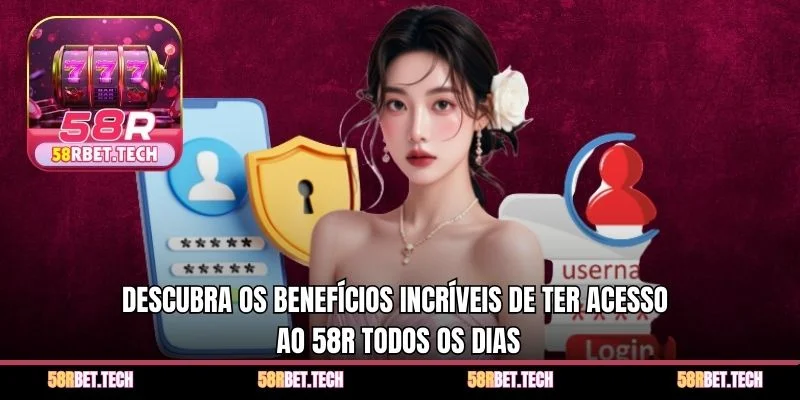 Descubra os benefícios incríveis de ter acesso ao 58r todos os dias